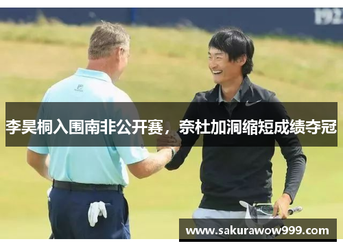 李昊桐入围南非公开赛，奈杜加洞缩短成绩夺冠